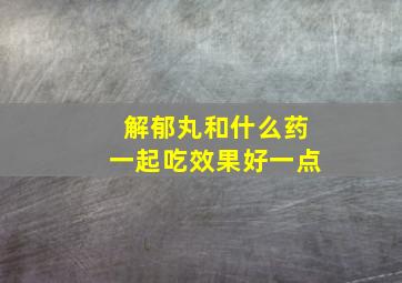 解郁丸和什么药一起吃效果好一点