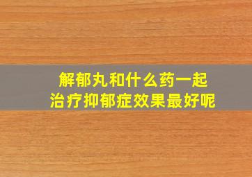 解郁丸和什么药一起治疗抑郁症效果最好呢