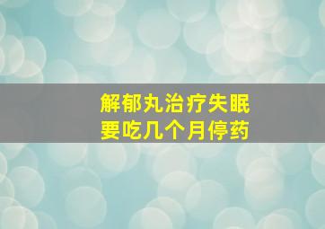 解郁丸治疗失眠要吃几个月停药