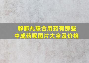 解郁丸联合用药有那些中成药呢图片大全及价格