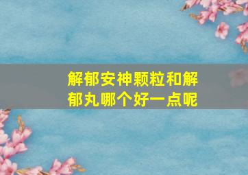 解郁安神颗粒和解郁丸哪个好一点呢