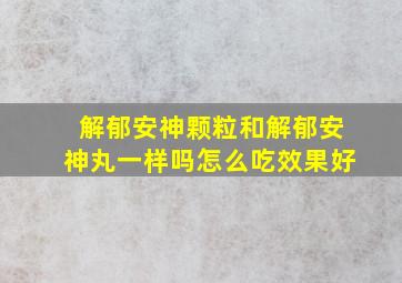 解郁安神颗粒和解郁安神丸一样吗怎么吃效果好