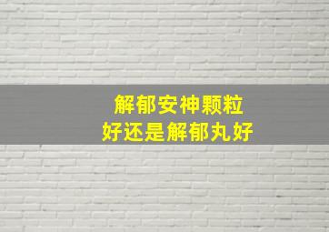 解郁安神颗粒好还是解郁丸好