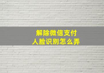 解除微信支付人脸识别怎么弄