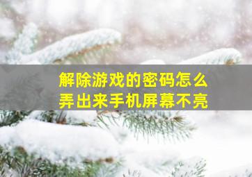 解除游戏的密码怎么弄出来手机屏幕不亮