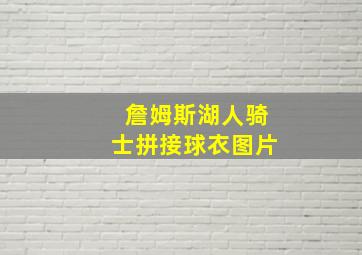 詹姆斯湖人骑士拼接球衣图片