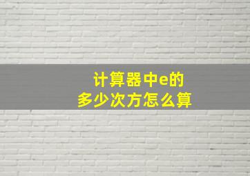 计算器中e的多少次方怎么算