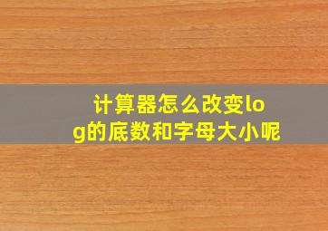 计算器怎么改变log的底数和字母大小呢