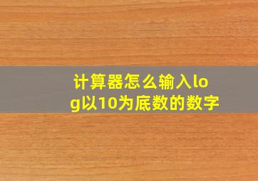 计算器怎么输入log以10为底数的数字