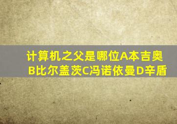 计算机之父是哪位A本吉奥B比尔盖茨C冯诺依曼D辛盾