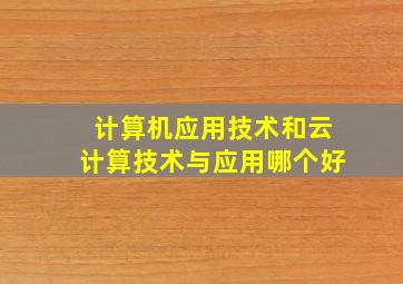 计算机应用技术和云计算技术与应用哪个好