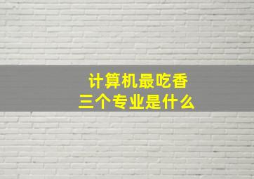 计算机最吃香三个专业是什么