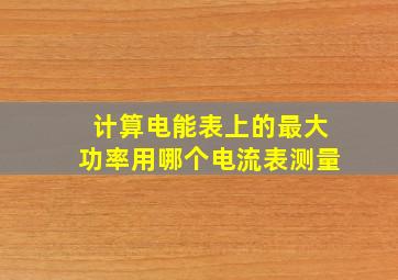 计算电能表上的最大功率用哪个电流表测量