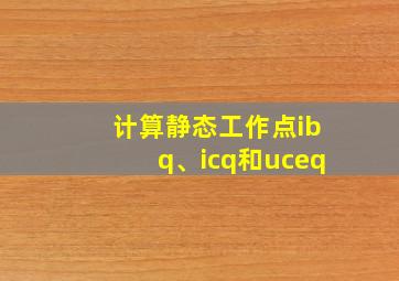 计算静态工作点ibq、icq和uceq