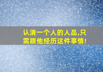 认清一个人的人品,只需跟他经历这件事情!