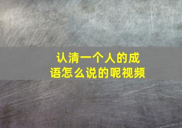 认清一个人的成语怎么说的呢视频