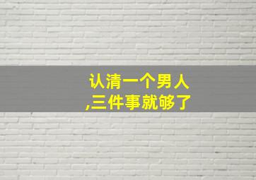 认清一个男人,三件事就够了