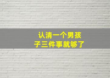 认清一个男孩子三件事就够了