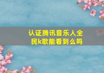 认证腾讯音乐人全民k歌能看到么吗