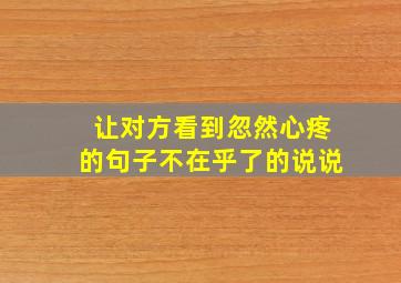 让对方看到忽然心疼的句子不在乎了的说说