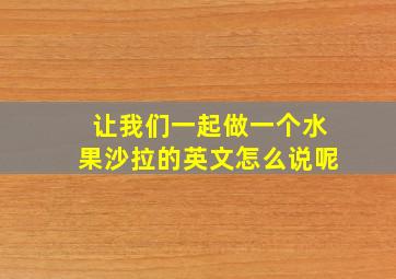 让我们一起做一个水果沙拉的英文怎么说呢