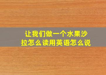 让我们做一个水果沙拉怎么读用英语怎么说