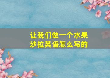 让我们做一个水果沙拉英语怎么写的