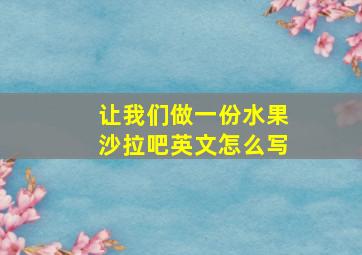 让我们做一份水果沙拉吧英文怎么写