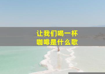 让我们喝一杯咖啡是什么歌