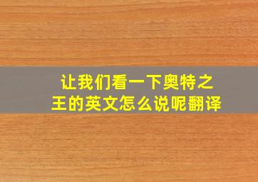 让我们看一下奥特之王的英文怎么说呢翻译