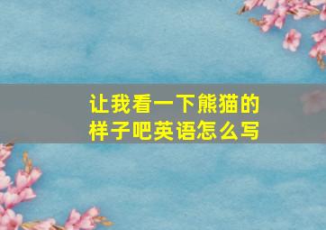 让我看一下熊猫的样子吧英语怎么写