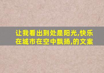 让我看出到处是阳光,快乐在城市在空中飘扬,的文案