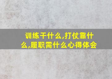 训练干什么,打仗靠什么,履职需什么心得体会