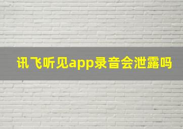 讯飞听见app录音会泄露吗