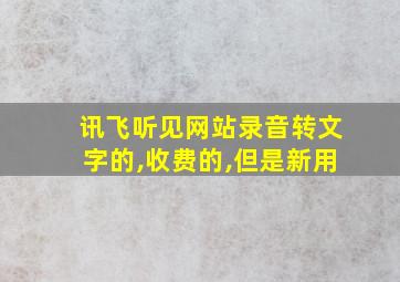 讯飞听见网站录音转文字的,收费的,但是新用