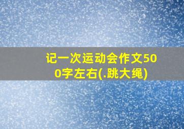 记一次运动会作文500字左右(.跳大绳)