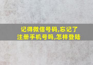 记得微信号码,忘记了注册手机号吗,怎样登陆