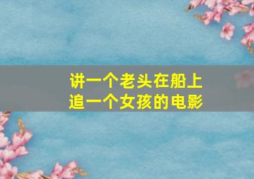 讲一个老头在船上追一个女孩的电影