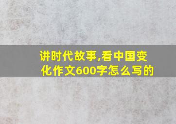 讲时代故事,看中国变化作文600字怎么写的