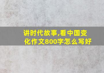 讲时代故事,看中国变化作文800字怎么写好