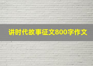 讲时代故事征文800字作文