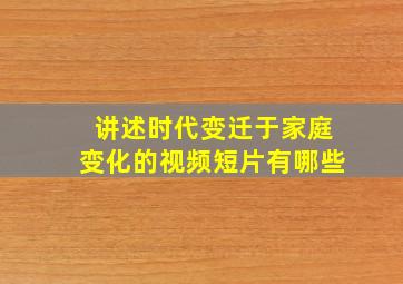 讲述时代变迁于家庭变化的视频短片有哪些