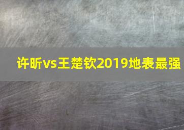 许昕vs王楚钦2019地表最强