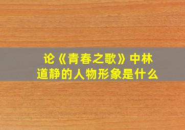 论《青春之歌》中林道静的人物形象是什么