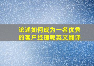 论述如何成为一名优秀的客户经理呢英文翻译