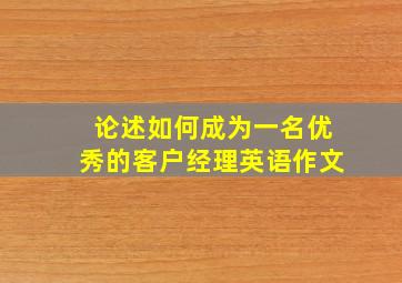 论述如何成为一名优秀的客户经理英语作文