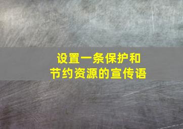 设置一条保护和节约资源的宣传语