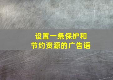 设置一条保护和节约资源的广告语