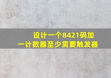 设计一个8421码加一计数器至少需要触发器