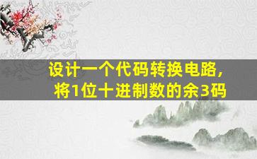 设计一个代码转换电路,将1位十进制数的余3码